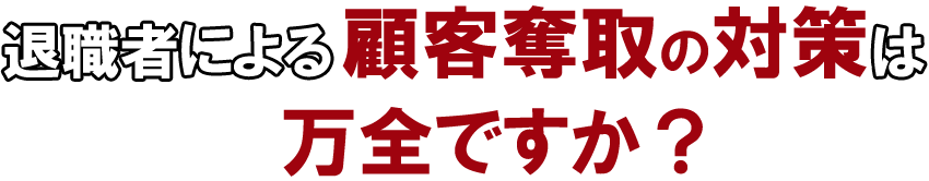 退職者による顧客奪取の対策は万全ですか？