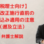 税制改正施行直前の駆け込み適用の注意(遡及立法)