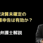 決算未確定の概算申告は有効か?