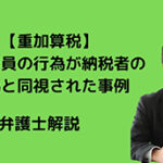 重加算税で一従業員の行為が納税者の行為と同視