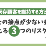 顧客との接点が少ない会社が抱える3つのリスク｜顧客離れを防ぎ既存顧客を維持する方法