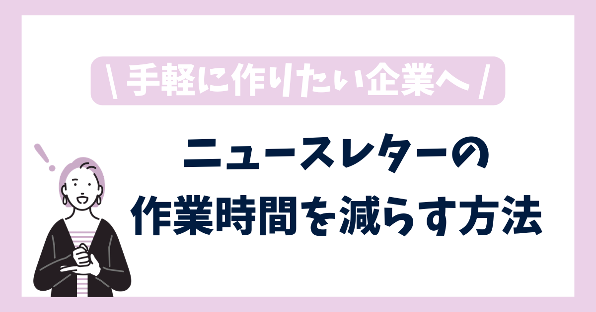 顧客向けニュースレターを手軽に作るには？作成時間を大幅に減らす方法とコツ